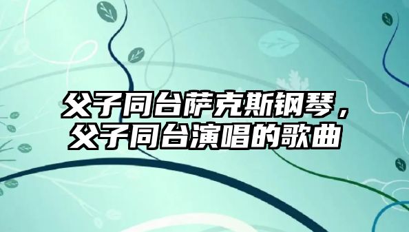 父子同臺薩克斯鋼琴，父子同臺演唱的歌曲