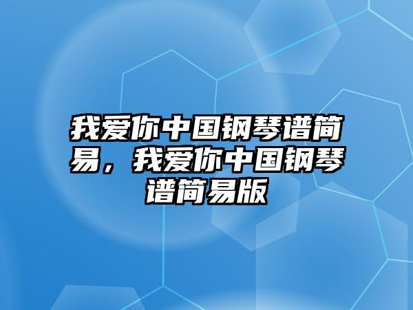 我愛你中國鋼琴譜簡易，我愛你中國鋼琴譜簡易版