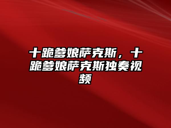 十跪爹娘薩克斯，十跪爹娘薩克斯獨奏視頻