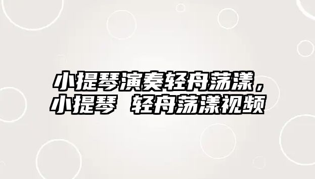 小提琴演奏輕舟蕩漾，小提琴 輕舟蕩漾視頻