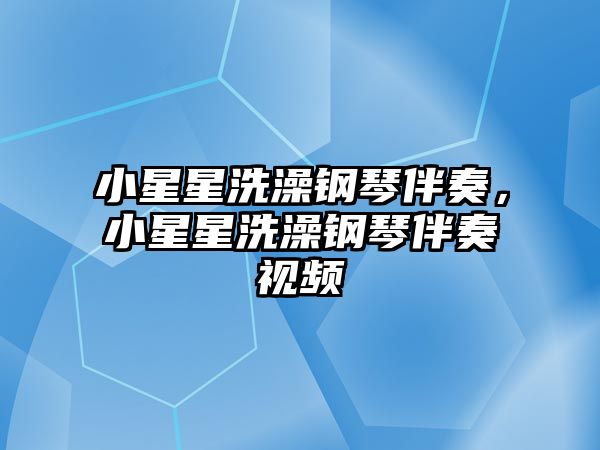 小星星洗澡鋼琴伴奏，小星星洗澡鋼琴伴奏視頻