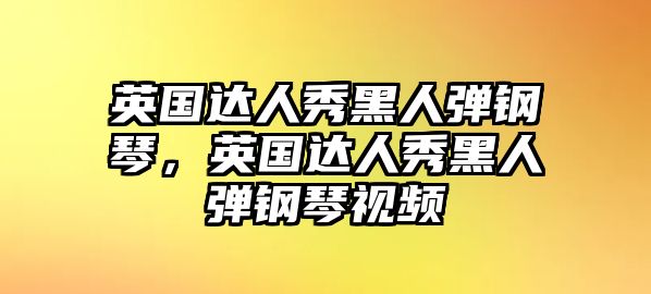 英國達人秀黑人彈鋼琴，英國達人秀黑人彈鋼琴視頻