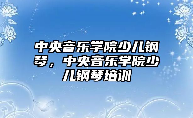 中央音樂學(xué)院少兒鋼琴，中央音樂學(xué)院少兒鋼琴培訓(xùn)