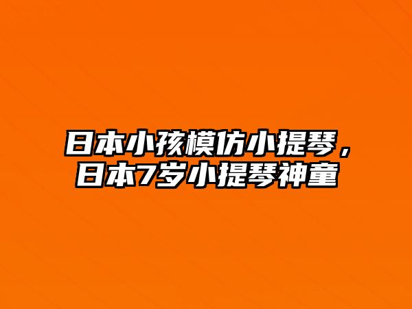 日本小孩模仿小提琴，日本7歲小提琴神童