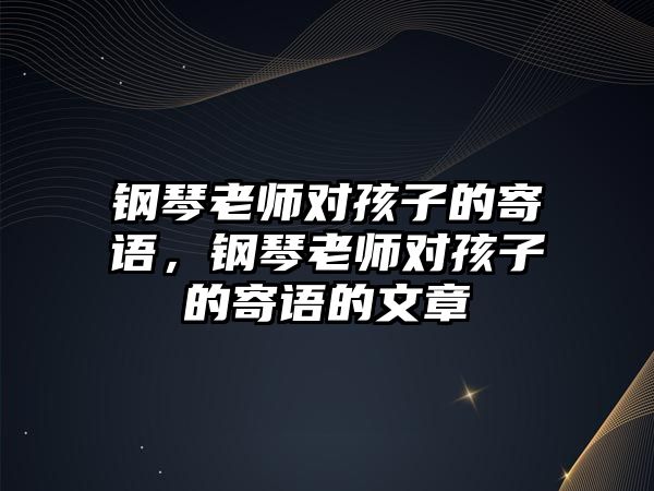 鋼琴老師對孩子的寄語，鋼琴老師對孩子的寄語的文章