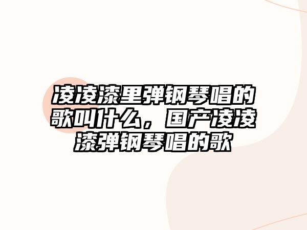 凌凌漆里彈鋼琴唱的歌叫什么，國產(chǎn)凌凌漆彈鋼琴唱的歌