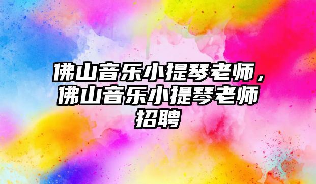 佛山音樂小提琴老師，佛山音樂小提琴老師招聘