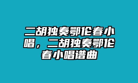 二胡獨奏鄂倫春小唱，二胡獨奏鄂倫春小唱譜曲