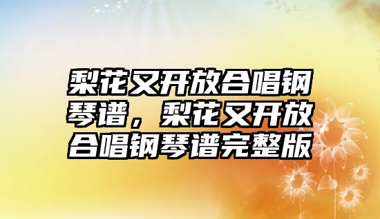 梨花又開放合唱鋼琴譜，梨花又開放合唱鋼琴譜完整版