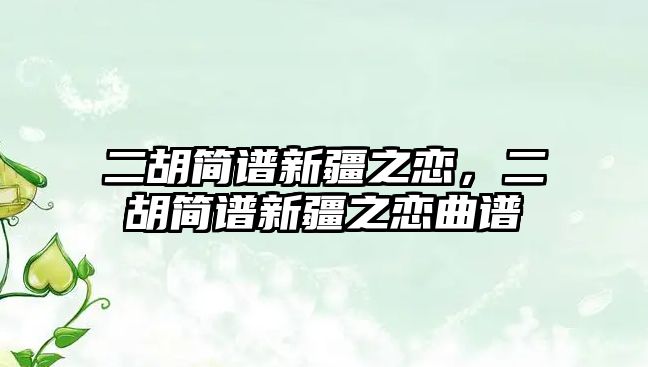 二胡簡譜新疆之戀，二胡簡譜新疆之戀曲譜