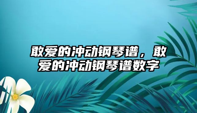 敢愛的沖動鋼琴譜，敢愛的沖動鋼琴譜數字