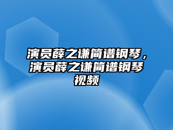 演員薛之謙簡譜鋼琴，演員薛之謙簡譜鋼琴視頻