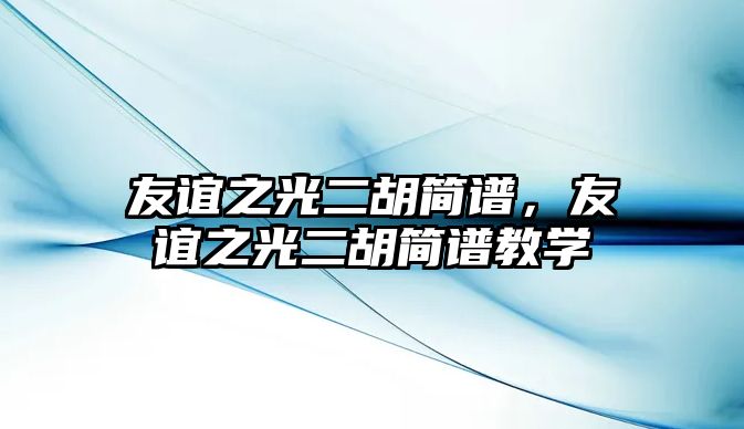 友誼之光二胡簡譜，友誼之光二胡簡譜教學