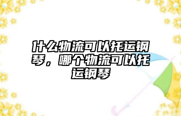 什么物流可以托運(yùn)鋼琴，哪個(gè)物流可以托運(yùn)鋼琴