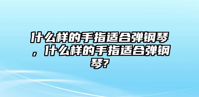 什么樣的手指適合彈鋼琴，什么樣的手指適合彈鋼琴?