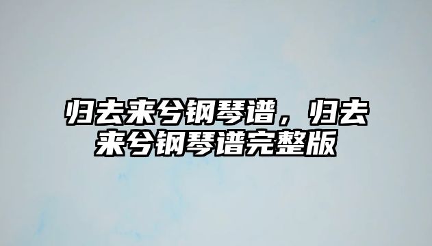 歸去來兮鋼琴譜，歸去來兮鋼琴譜完整版