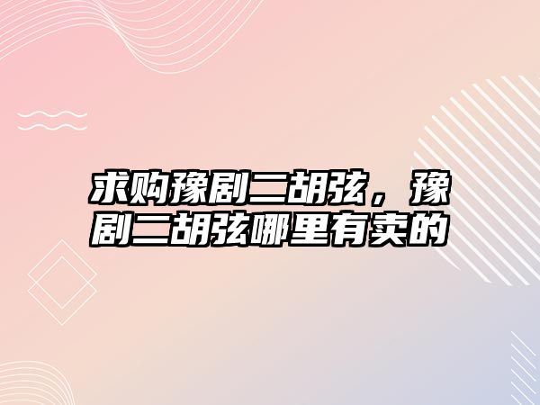 求購(gòu)豫劇二胡弦，豫劇二胡弦哪里有賣的