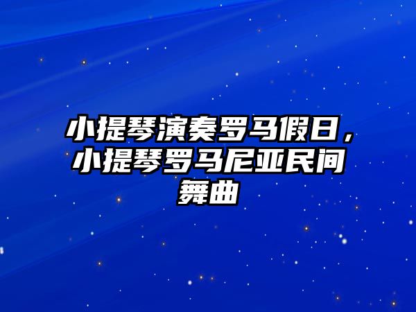 小提琴演奏羅馬假日，小提琴羅馬尼亞民間舞曲