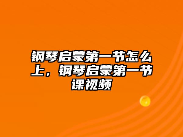 鋼琴啟蒙第一節怎么上，鋼琴啟蒙第一節課視頻