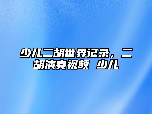 少兒二胡世界記錄，二胡演奏視頻 少兒