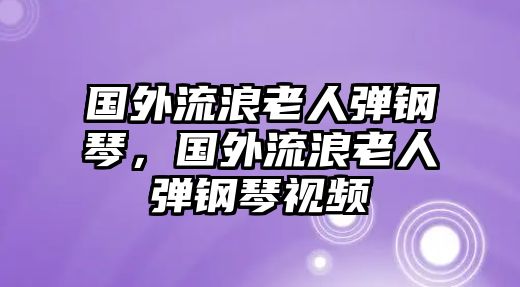 國外流浪老人彈鋼琴，國外流浪老人彈鋼琴視頻