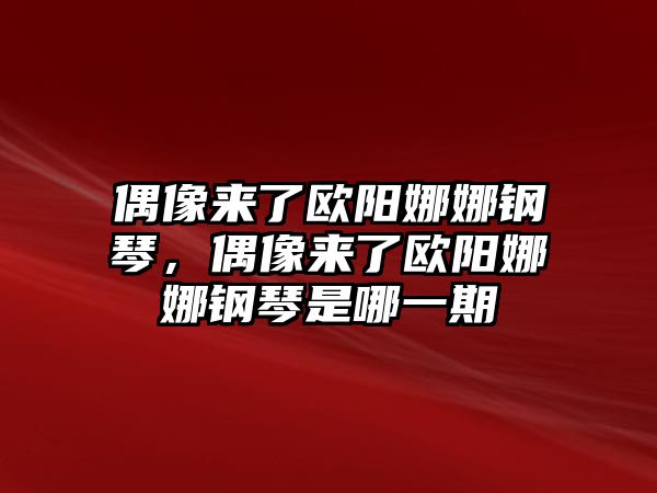 偶像來了歐陽娜娜鋼琴，偶像來了歐陽娜娜鋼琴是哪一期