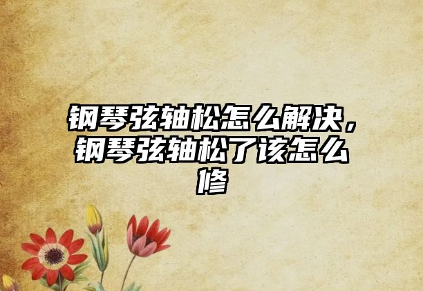 鋼琴弦軸松怎么解決，鋼琴弦軸松了該怎么修