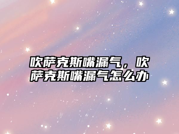 吹薩克斯嘴漏氣，吹薩克斯嘴漏氣怎么辦