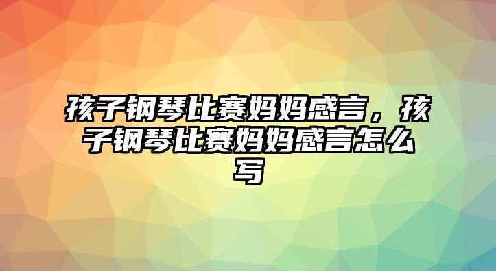 孩子鋼琴比賽媽媽感言，孩子鋼琴比賽媽媽感言怎么寫