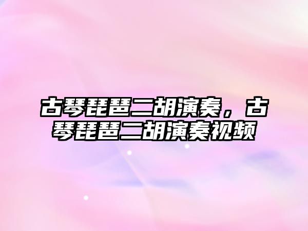 古琴琵琶二胡演奏，古琴琵琶二胡演奏視頻