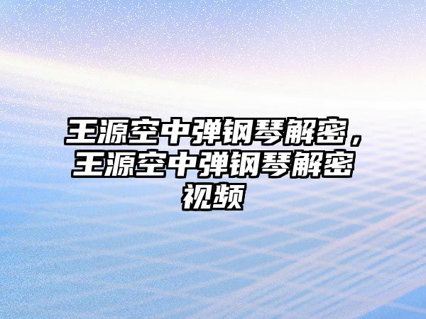 王源空中彈鋼琴解密，王源空中彈鋼琴解密視頻