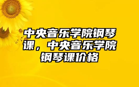 中央音樂學(xué)院鋼琴課，中央音樂學(xué)院鋼琴課價(jià)格