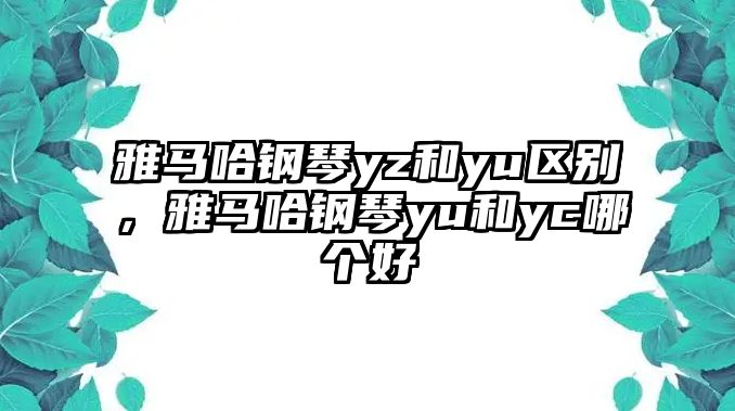 雅馬哈鋼琴yz和yu區(qū)別，雅馬哈鋼琴yu和yc哪個(gè)好