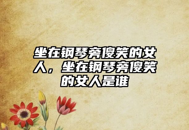 坐在鋼琴旁傻笑的女人，坐在鋼琴旁傻笑的女人是誰