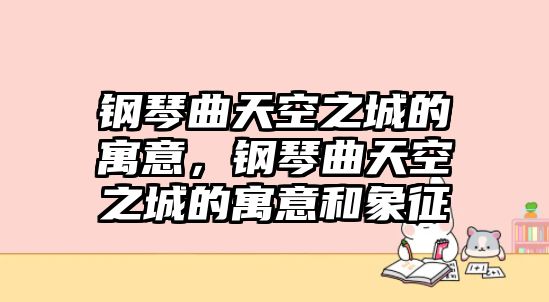 鋼琴曲天空之城的寓意，鋼琴曲天空之城的寓意和象征