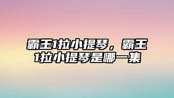 霸王1拉小提琴，霸王1拉小提琴是哪一集