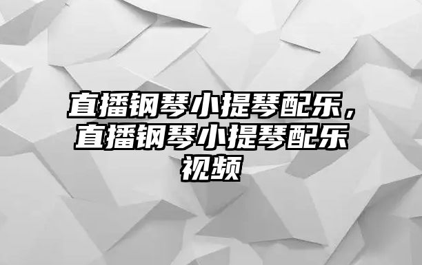 直播鋼琴小提琴配樂，直播鋼琴小提琴配樂視頻