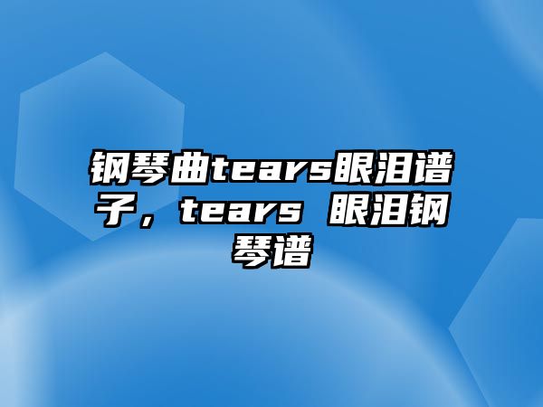 鋼琴曲tears眼淚譜子，tears 眼淚鋼琴譜