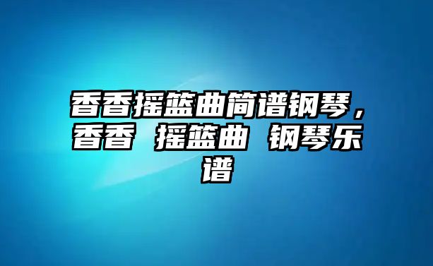 香香搖籃曲簡譜鋼琴，香香 搖籃曲 鋼琴樂譜