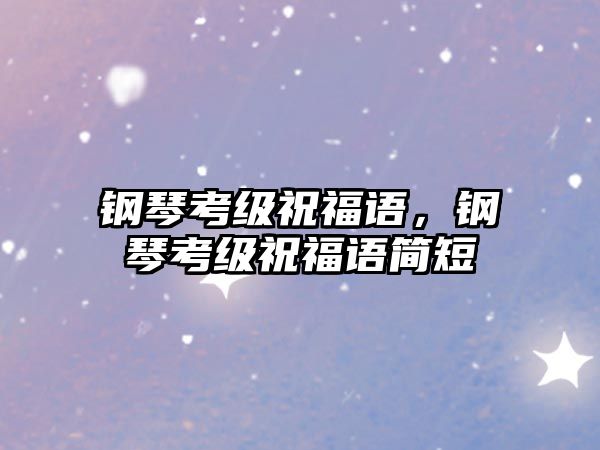 鋼琴考級祝福語，鋼琴考級祝福語簡短