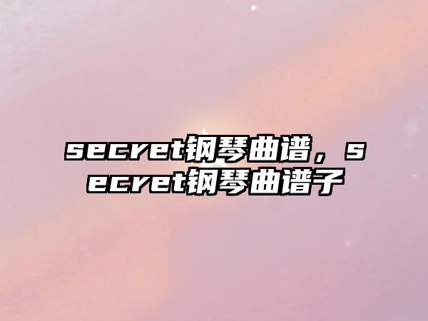 secret鋼琴曲譜，secret鋼琴曲譜子