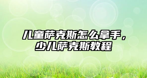 兒童薩克斯怎么拿手，少兒薩克斯教程