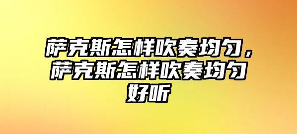 薩克斯怎樣吹奏均勻，薩克斯怎樣吹奏均勻好聽