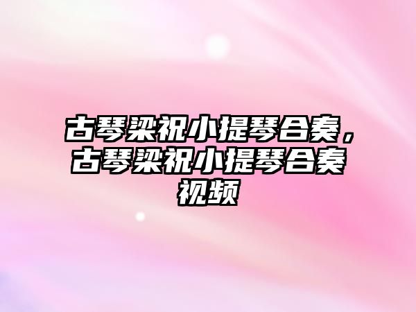 古琴梁祝小提琴合奏，古琴梁祝小提琴合奏視頻