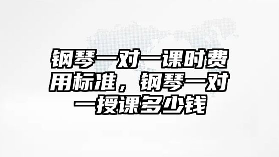 鋼琴一對一課時費用標準，鋼琴一對一授課多少錢