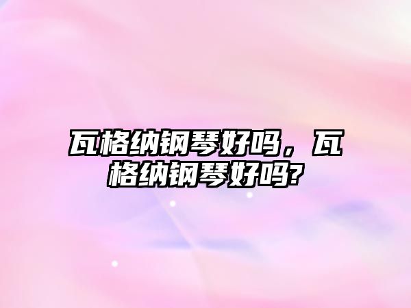 瓦格納鋼琴好嗎，瓦格納鋼琴好嗎?