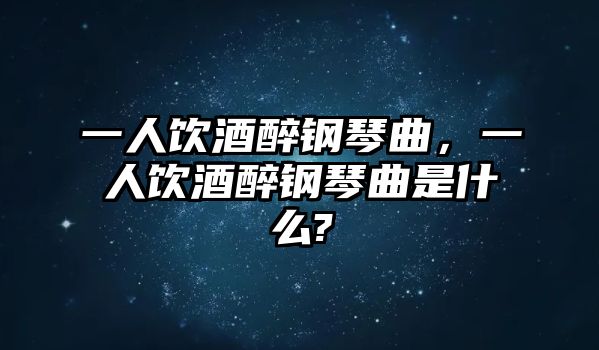 一人飲酒醉鋼琴曲，一人飲酒醉鋼琴曲是什么?