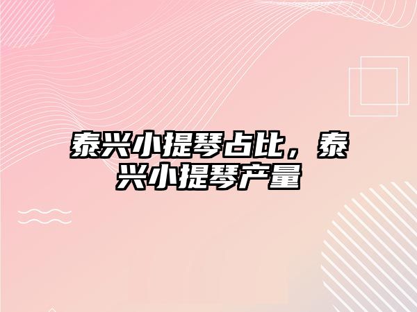 泰興小提琴占比，泰興小提琴產量