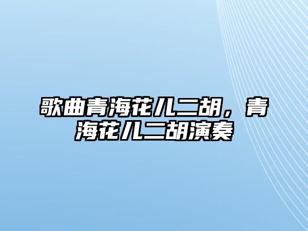 歌曲青海花兒二胡，青海花兒二胡演奏