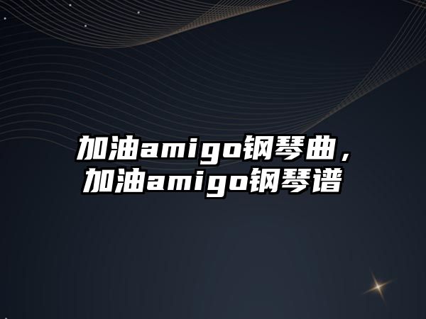 加油amigo鋼琴曲，加油amigo鋼琴譜